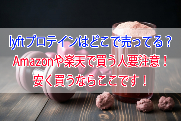 lyftプロテインはどこで売ってる？Amazonや楽天で買う人要注意！安く買うならここです