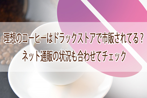 理想のコーヒーはドラックストアで市販されてる？ネット通販の状況も合わせてチェック